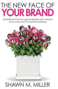 The New Face of Your Brand: Social Brand Advocacy grows Business with Customer Community and Co-Created Marketing Shawn M Miller Author
