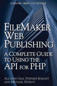 FileMaker Web Publishing: A Complete Guide to Using the API for PHP: A Complete Guide to Using the API for PHP Allyson Olm Author
