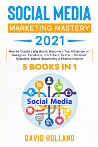 Social Media Marketing Mastery 2021: 5 BOOKS IN 1. How to Create a Big Brand. Become a Top Influencer on Instagram, Facebook, YouTube & Twitter - Pers