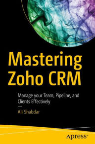 Mastering Zoho CRM: Manage your Team, Pipeline, and Clients Effectively Ali Shabdar Author