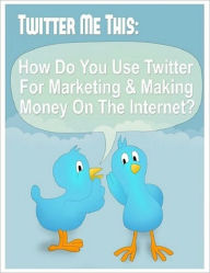 An Effective Marketing Tool - Twitter Me This - How Do You Use Twitter for Marketing and Making Money on the Internet Irwing Author