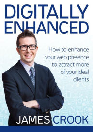 Digitally Enhanced: How to Enhance Your Web Presence to Attract More of Your Ideal Clients James Crook Author