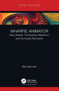 Wharfie Animator: Harry Reade, The Sydney Waterfront, and the Cuban Revolution Max Bannah Author