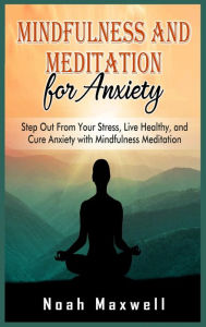 Mindfulness and Meditation for Anxiety: Step Out From Your Stress, Live Healthy, and Cure Anxiety with Mindfulness Meditation Noah Maxwell Author