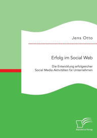 Erfolg im Social Web: Die Entwicklung erfolgreicher Social Media Aktivit�ten f�r Unternehmen Jens Otto Author
