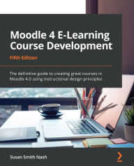 Moodle 4 E-Learning Course Development: The definitive guide to creating great courses in Moodle 4.0 using instructional design principles, 5th Editio
