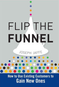Flip the Funnel: How to Use Existing Customers to Gain New Ones Joseph Jaffe Author