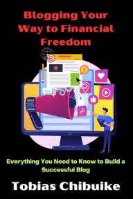 Blogging Your Way to Financial Freedom: Everything You Need to Know to Build a Successful Blog Tobias Chibuike Author