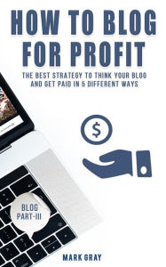 How To Blog For Profit: The Best Strategy to Get Paid in 5 Different Ways for Your Blog Mark Gray Author
