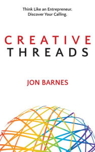Creative Threads: Think Like an Entrepreneur. Discover Your Calling. Jon Barnes Author
