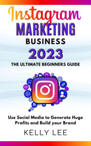 Instagram Marketing Business 2023 the Ultimate Beginners Guide Use Social Media to Generate Huge Profits and Build Your Brand (KELLY LEE, #4) KELLY LE