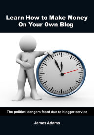 Learn how to make money on your own blog: The political dangers faced due to blogger service James Adams Author