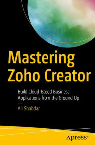 Mastering Zoho Creator: Build Cloud-Based Business Applications from the Ground Up Ali Shabdar Author