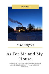 AS for Me and My House Vol. 2: FROM BLOG TO BOOK: INSPIRATION WISDOM AND ENCOURAGEMENT FOR WIVES AND MOTHERS. Mae Renfroe Author