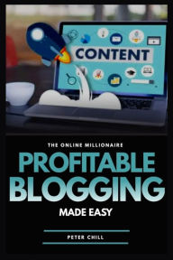 PROFITABLE BLOGGING MADE EASY: Learn the A To Z of Monetizing Your Blogging Power Peter Chill Author