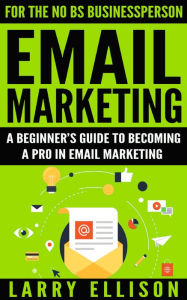 Email Marketing: A Beginner's Guide to Becoming a Pro In Email Marketing Larry Ellison Author