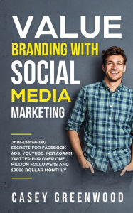 Value Branding with Social Media Marketing: Jaw-Dropping Secrets for Facebook Ads, YouTube, Instagram, Twitter for over One Million Followers and 1000