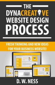 The Dyna Creative Website Design Process: Fresh Thinking and New Ideas for Your Business Website! Dr. W. Ness Author