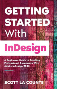 Getting Started With InDesign: A Beginners Guide to Creating Professional Documents With Adobe InDesign 2020 Scott La Counte Author
