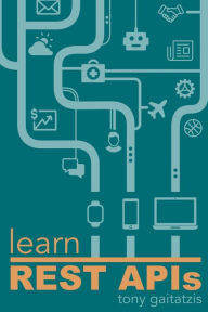 Learn REST APIs: Your guide to how to find, learn, and connect to the REST APIs that powers the Internet of Things revolution. Tony Gaitatzis Author