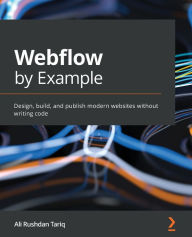 Webflow by Example: Design, build, and publish modern websites without writing code Ali Rushdan Tariq Author