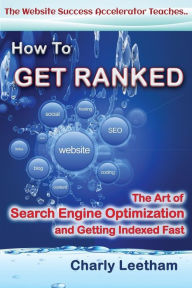 How To Get Ranked: The Art of Search Engine Optimization and Getting Indexed Fast Charly Leetham Author