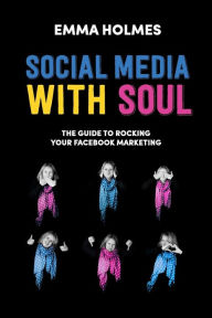 Social Media With Soul: How To Rock Your Facebook Marketing Emma L Holmes Author