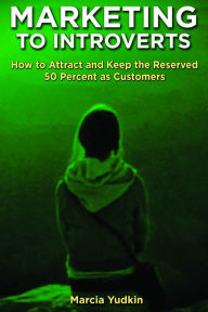 Marketing to Introverts: How to Attract and Keep the Reserved 50 Percent as Customers Marcia Yudkin Author
