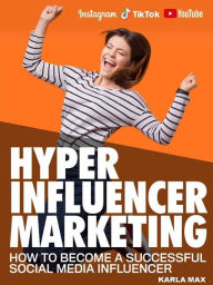 Hyper Influencer Marketing: How to Become A Successful Social Media Influencer Karla Max Author