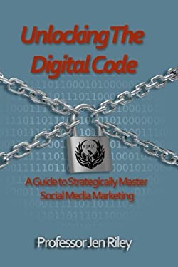 Unlocking the Digital Code : A Guide to Strategically Master Social Media Marketing by Jen Riley