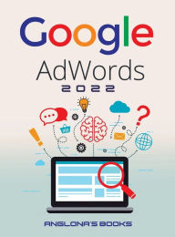 GOOGLE ADWORDS 2022: A Beginner's Guide to BOOST YOUR BUSINESS Use Google Analytics, SEO Optimization, YouTube and Ads. Anglona's Books Author