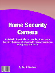 Home Security Camera: An Introductory Guide for Learning About Home Security, Systems, Monitoring, Services, Importance, Buying Tips And more! Roy L.