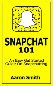 Snapchat 101: An Easy Get Started Guide On Snapchatting Aaron Smith Author