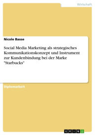 Social Media Marketing als strategisches Kommunikationskonzept und Instrument zur Kundenbindung bei der Marke 'Starbucks' Nicole Basse Author