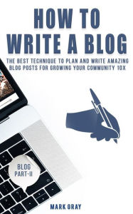 How To Write A Blog: The Best Technique to Plan and Write Amazing Blog Posts for Growing Your Community 10X Mark Gray Author