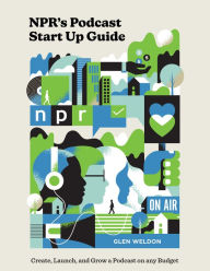 NPR's Podcast Start Up Guide: Create, Launch, and Grow a Podcast on Any Budget Glen Weldon Author