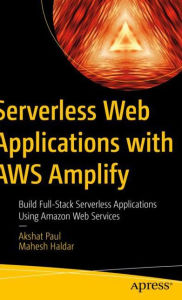 Serverless Web Applications with AWS Amplify: Build Full-Stack Serverless Applications Using Amazon Web Services Akshat Paul Author