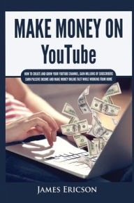 Make Money On YouTube: How to Create and Grow Your YouTube Channel, Gain Millions of Subscribers, Earn Passive Income and Make Money Online Fast While