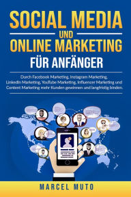 Social Media und Online Marketing für Anfänger: Durch Facebook Marketing, Instagram Marketing, LinkedIn Marketing, YouTube Marketing, Influencer Mar