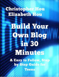 Build Your Own Blog in 30 Minutes An Easy to Follow, Step-by-Step Guide for Teens Christopher Hou and Elizabeth Hou Author