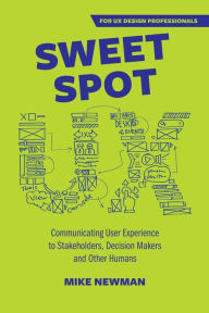 Sweet Spot UX: Communicating User Experience to Stakeholders, Decision Makers and Other Humans Mike Newman Author