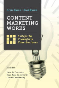 Content Marketing Works: 8 Steps to Transform Your Business Brad Kuenn Author