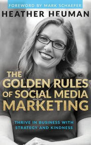 The Golden Rules of Social Media Marketing: Thrive in Business With Strategy and Kindness Heather Heuman Author