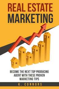 Real Estate Marketing: Become the next Top Producing Agent with These Proven Marketing Tips K. Connors Author
