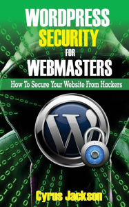 WordPress Security For Webmasters: How To Secure Your Website From Hackers Cyrus Jackson Author