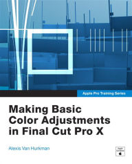 Apple Pro Training Series: Making Basic Color Adjustments in Final Cut Pro X Alexis Van Hurkman Author