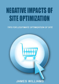 Negative impacts of site optimization: tips for legitimate optimization of site James Williams Author