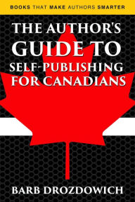 The Author's Guide to Self-Publishing for Canadians (Books That Make Authors Smarter) Barb Drozdowich Author