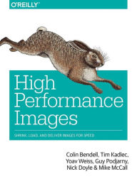 High Performance Images: Shrink, Load, and Deliver Images for Speed Colin Bendell Author