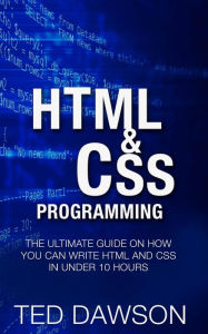 Html & CSS Programming: The Ultimate guide on How you can write Html and CSS in Under 10 Hours Ted Dawson Author